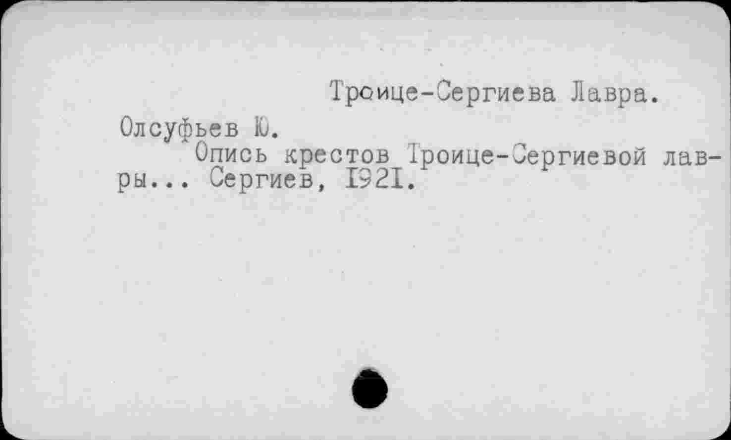 ﻿Трсице-Сергиева Лавра.
Олсуфьев Ю.
Опись крестов Троице-Сергиевой лавры... Сергиев, 1921.